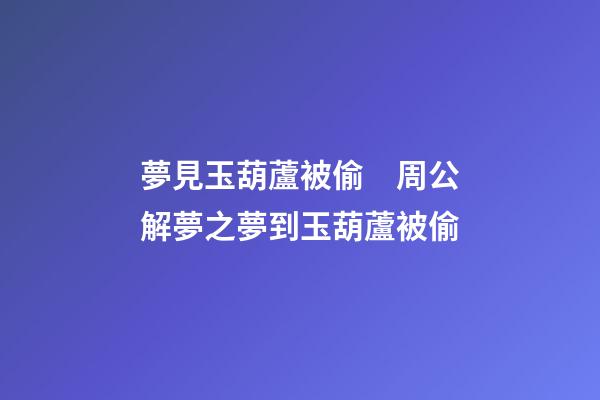 夢見玉葫蘆被偷　周公解夢之夢到玉葫蘆被偷